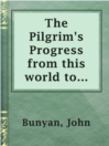 Cover image for The Pilgrim's Progress from this world to that which is to come, delivered under the similitude of a dream, by John Bunyan